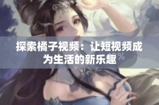 探索橘子视频：让短视频成为生活的新乐趣