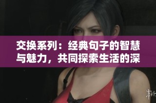 交换系列：经典句子的智慧与魅力，共同探索生活的深刻真谛