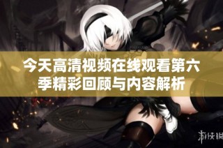 今天高清视频在线观看第六季精彩回顾与内容解析