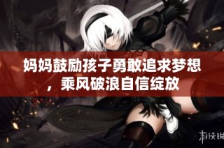 妈妈鼓励孩子勇敢追求梦想，乘风破浪自信绽放