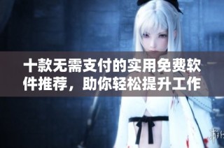 十款无需支付的实用免费软件推荐，助你轻松提升工作效率