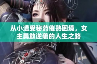 从小遭受秘药催熟困境，女主勇敢逆袭的人生之路