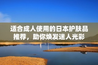 适合成人使用的日本护肤品推荐，助你焕发迷人光彩
