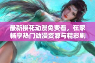 最新樱花动漫免费看，在家畅享热门动漫资源与精彩剧情