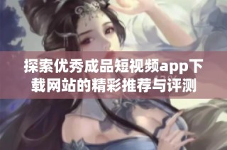 探索优秀成品短视频app下载网站的精彩推荐与评测