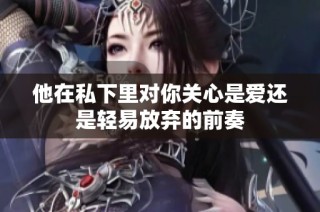 他在私下里对你关心是爱还是轻易放弃的前奏