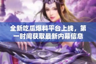 全新吃瓜爆料平台上线，第一时间获取最新内幕信息