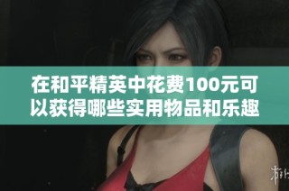 在和平精英中花费100元可以获得哪些实用物品和乐趣体验