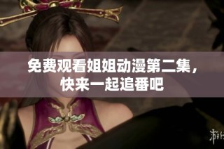 免费观看姐姐动漫第二集，快来一起追番吧