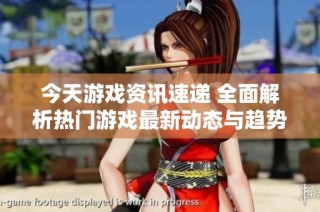 今天游戏资讯速递 全面解析热门游戏最新动态与趋势