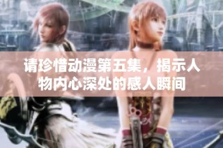 请珍惜动漫第五集，揭示人物内心深处的感人瞬间