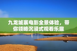 九龙城寨电影全景体验，带你领略沉浸式观看乐趣