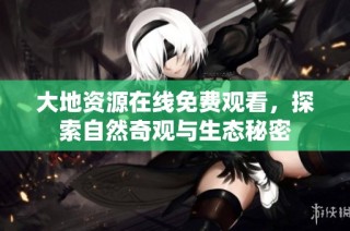 大地资源在线免费观看，探索自然奇观与生态秘密