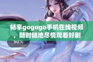 畅享gogogo手机在线视频，随时随地尽情观看好剧
