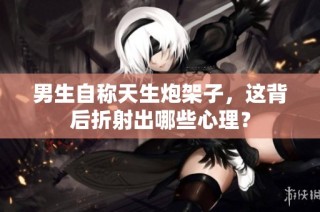 男生自称天生炮架子，这背后折射出哪些心理？