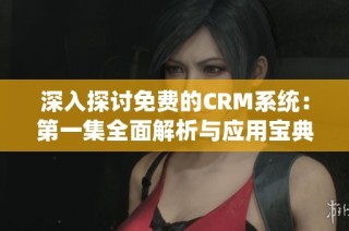 深入探讨免费的CRM系统：第一集全面解析与应用宝典