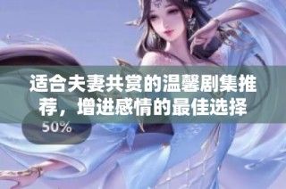 适合夫妻共赏的温馨剧集推荐，增进感情的最佳选择