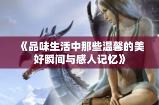 《品味生活中那些温馨的美好瞬间与感人记忆》