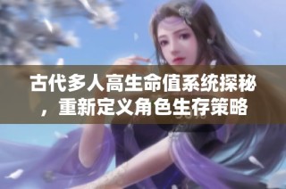古代多人高生命值系统探秘，重新定义角色生存策略