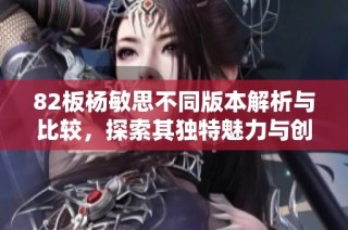 82板杨敏思不同版本解析与比较，探索其独特魅力与创作风格