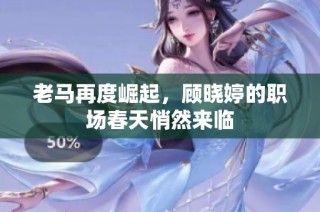 老马再度崛起，顾晓婷的职场春天悄然来临