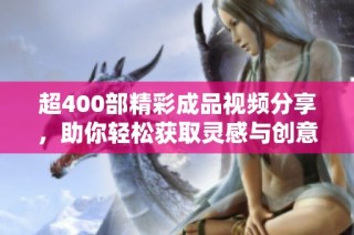 超400部精彩成品视频分享，助你轻松获取灵感与创意！