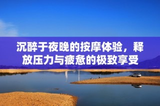沉醉于夜晚的按摩体验，释放压力与疲惫的极致享受