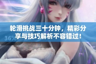 轮滑挑战三十分钟，精彩分享与技巧解析不容错过！