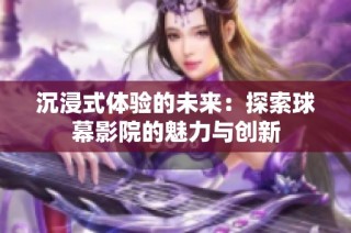 沉浸式体验的未来：探索球幕影院的魅力与创新