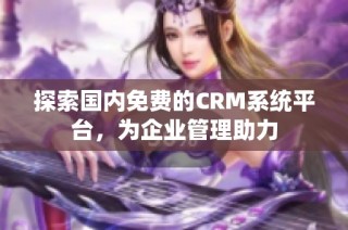 探索国内免费的CRM系统平台，为企业管理助力