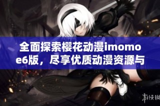全面探索樱花动漫imomoe6版，尽享优质动漫资源与体验