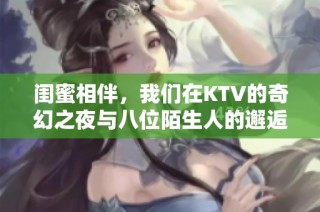 闺蜜相伴，我们在KTV的奇幻之夜与八位陌生人的邂逅