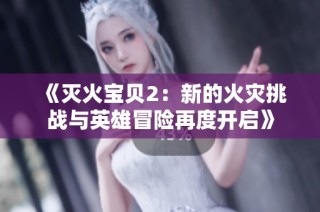 《灭火宝贝2：新的火灾挑战与英雄冒险再度开启》