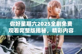 你好星期六2025全剧免费观看完整版揭秘，精彩内容不容错过！