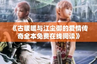《古暖暖与江尘御的爱情传奇全本免费在线阅读》