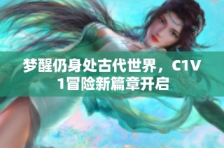 梦醒仍身处古代世界，C1V1冒险新篇章开启