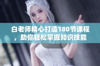 白老师精心打造180节课程，助你轻松掌握知识技能