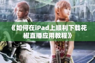 《如何在iPad上顺利下载花椒直播应用教程》