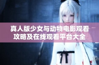 真人版少女与动物电影观看攻略及在线观看平台大全