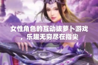女性角色的互动拔萝卜游戏，乐趣无穷尽在指尖