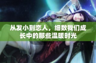 从发小到恋人，细数我们成长中的那些温暖时光