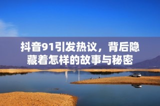 抖音91引发热议，背后隐藏着怎样的故事与秘密