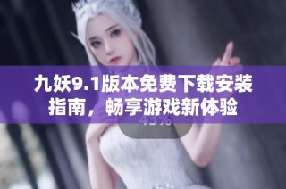 九妖9.1版本免费下载安装指南，畅享游戏新体验
