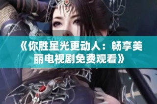 《你胜星光更动人：畅享美丽电视剧免费观看》