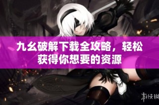 九幺破解下载全攻略，轻松获得你想要的资源