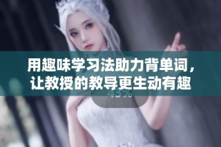 用趣味学习法助力背单词，让教授的教导更生动有趣
