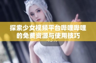 探索少女视频平台哔哩哔哩的免费资源与使用技巧