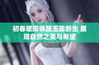 初春暖阳唤醒玉露新生 展现自然之美与希望