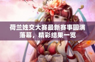 荷兰姓交大赛最新赛事圆满落幕，精彩结果一览
