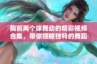 胸前两个球舞动的精彩视频合集，带你领略独特的舞蹈魅力与风采